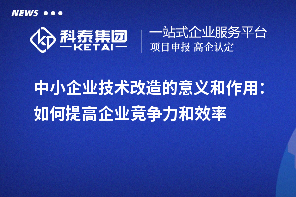 中小企业技术改造的意义和作用:如何提高企业竞争力和效率