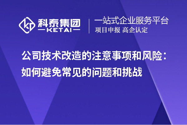 公司技术改造的注意事项和风险:如何避免常见的问题和挑战