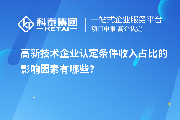 高新技术企业认定条件收入占比的影响因素有哪些?