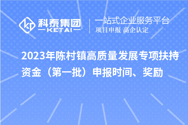 2023年陈村镇高质量发展专项扶持资金(第一批)申报时间、奖励