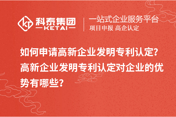 如何申请高新企业发明专利认定?高新企业发明专利认定对企业的优势有哪些?