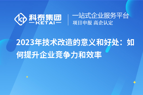 2023年技术改造的意义和好处:如何提升企业竞争力和效率