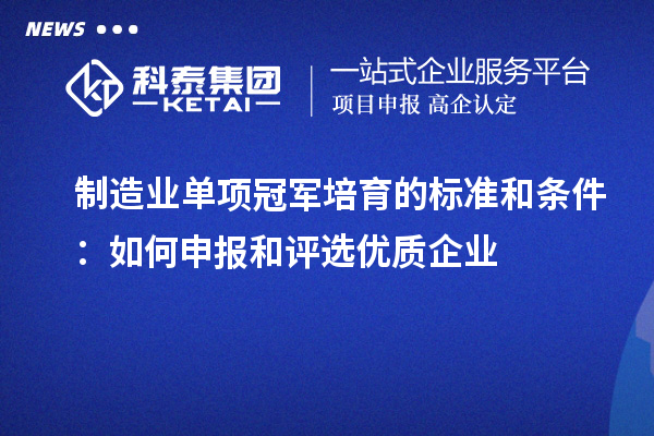 制造业单项冠军培育的标准和条件:如何申报和评选优质企业