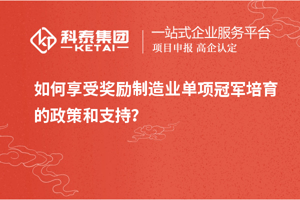 如何享受奖励制造业单项冠军培育的政策和支持?