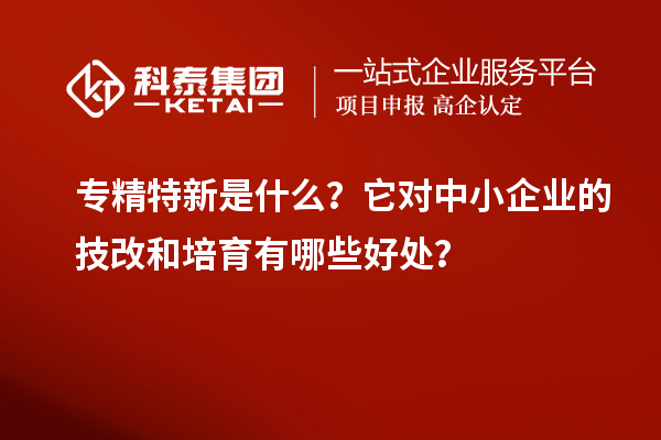专精特新是什么?它对中小企业的<a href=//jiuyouhuitech.com/fuwu/jishugaizao.html target=_blank class=infotextkey>技改</a>和培育有哪些好处?