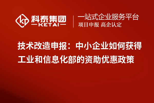 技术改造申报:中小企业如何获得工业和信息化部的资助优惠政策