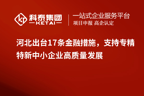 河北出台17条金融措施,支持专精特新中小企业高质量发展