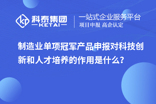 制造业单项冠军产品申报对科技创新和人才培养的作用是什么?