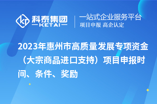 2023年惠州市高质量发展专项资金(大宗商品进口支持)项目申报时间、条件、奖励