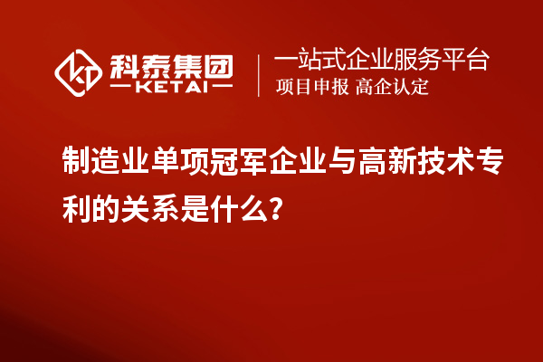 制造业单项冠军企业与高新技术专利的关系是什么?