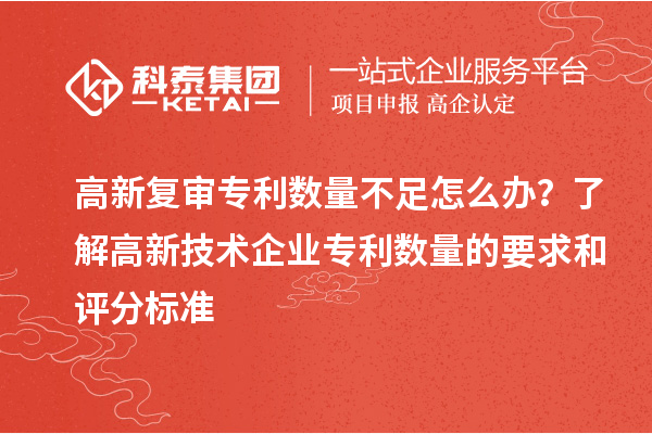 高新复审专利数量不足怎么办?了解高新技术企业专利数量的要求和评分标准
