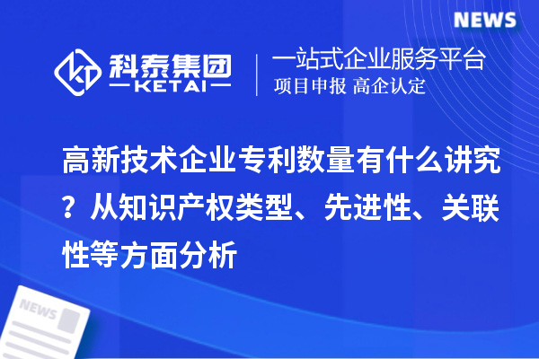 高新技术企业专利数量有什么讲究? 从知识产权类型、先进性、关联性等方面分析