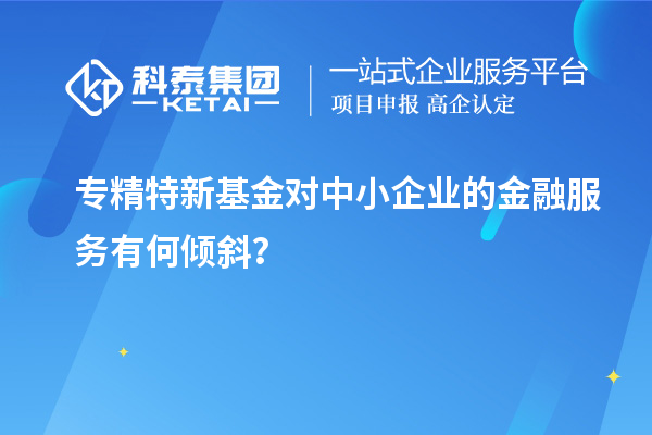 专精特新基金对中小企业的金融服务有何倾斜?