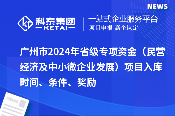 广州市2024年省级专项资金(民营经济及中小微企业发展)项目入库时间、条件、奖励
