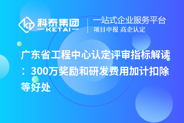 广东省工程中心认定评审指标解读:300万奖励和<a href=//jiuyouhuitech.com/fuwu/jiajikouchu.html target=_blank class=infotextkey>研发费用<a href=//jiuyouhuitech.com/fuwu/jiajikouchu.html target=_blank class=infotextkey>加计扣除</a></a>等好处