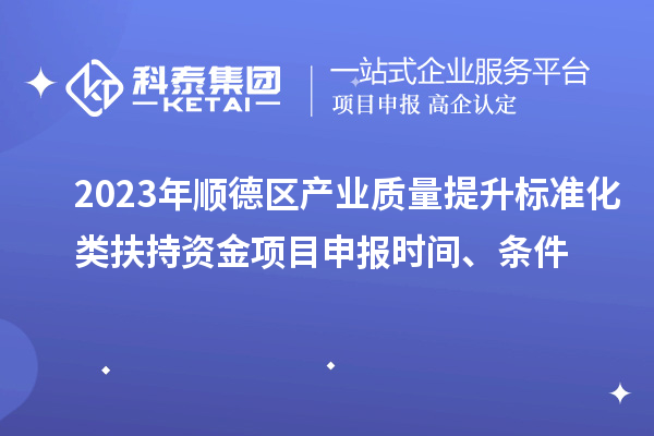 2023年顺德区产业质量提升标准化类扶持资金<a href=//jiuyouhuitech.com/shenbao.html target=_blank class=infotextkey>项目申报</a>时间、条件
