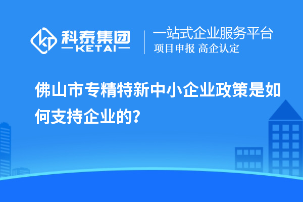 <a href=//jiuyouhuitech.com/foshan/ target=_blank class=infotextkey>佛山市专精特新</a>中小企业政策是如何支持企业的?