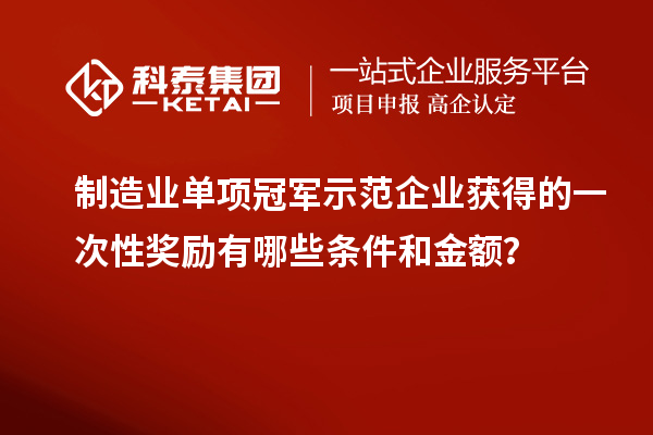 制造业单项冠军示范企业获得的一次性奖励有哪些条件和金额?