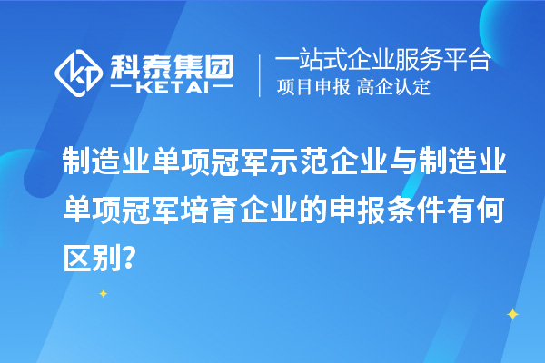 制造业单项冠军示范企业与制造业单项冠军培育企业的申报条件有何区别?