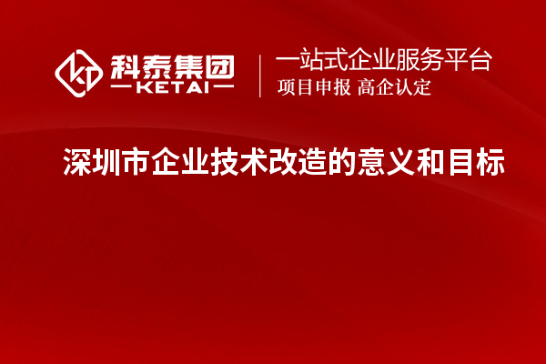 深圳市企业技术改造:意义与目标探析