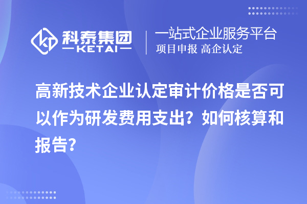 高新技术企业认定审计价格是否可以作为研发费用支出?如何核算和报告?