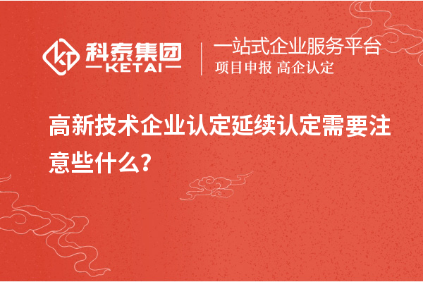 高新技术企业认定延续认定需要注意些什么?