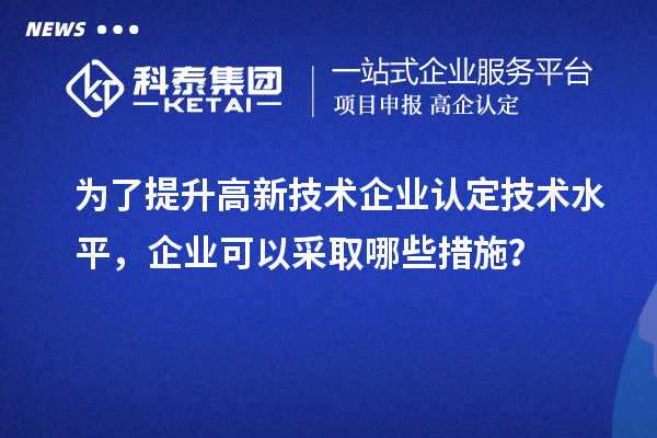 为了提升<a href=//jiuyouhuitech.com target=_blank class=infotextkey>高新技术企业认定</a>技术水平,企业可以采取哪些措施?