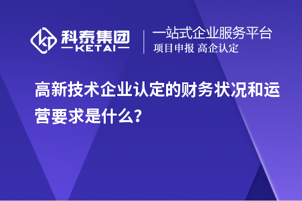 高新技术企业认定的财务状况和运营要求是什么?