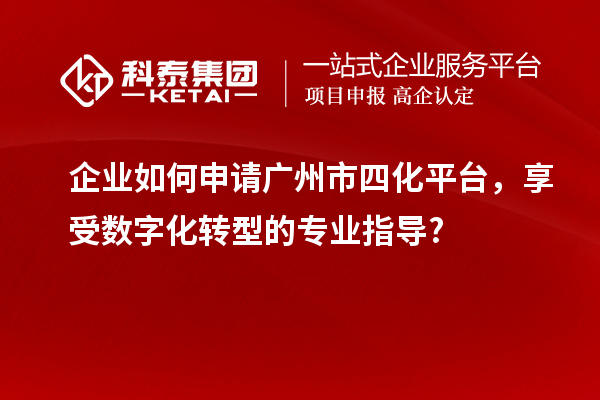 企业如何申请广州市四化平台,享受数字化转型的专业指导?