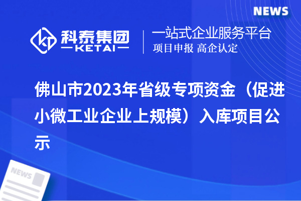 佛山市2023年省级专项资金(促进小微工业企业上规模)入库项目公示