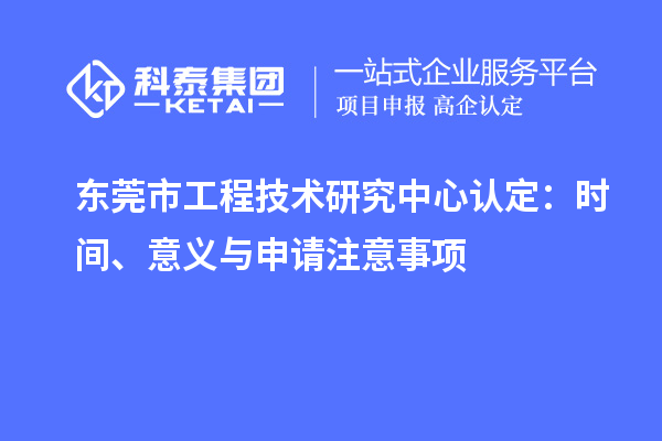 东莞市工程技术研究中心认定:时间、意义与申请注意事项