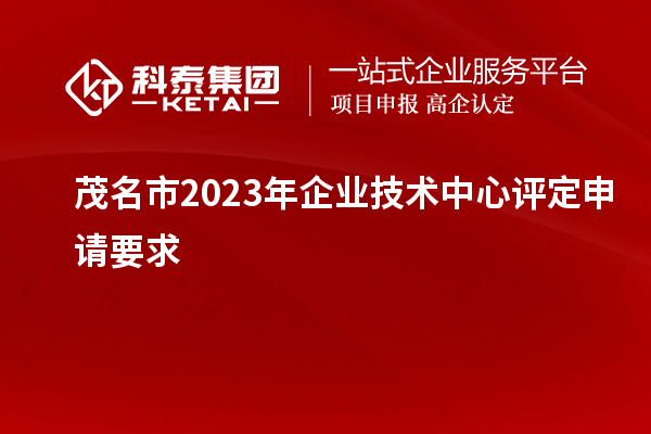 茂名市2023年企业技术中心评定申请要求