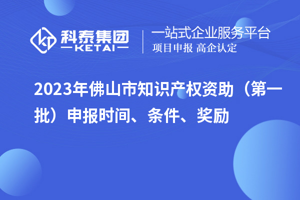 2023年佛山市知识产权资助(第一批)申报时间、条件、奖励