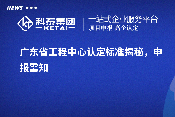 广东省工程中心认定标准揭秘,申报需知