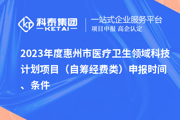 2023年度惠州市医疗卫生领域科技计划项目(自筹经费类)申报时间、条件