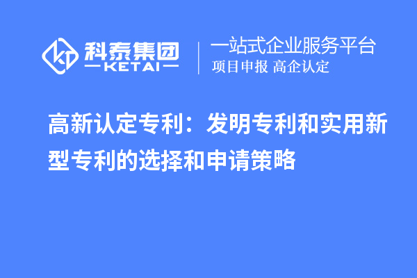 高新认定专利:发明专利和实用新型专利的选择和申请策略