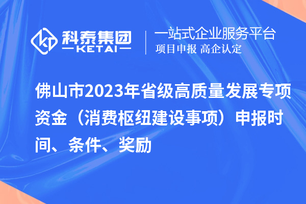 佛山市2023年省级高质量发展专项资金(消费枢纽建设事项)申报时间、条件、奖励