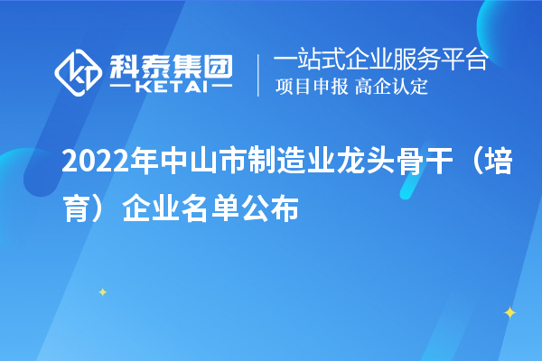 2022年中山市制造业龙头骨干(培育)企业名单公布