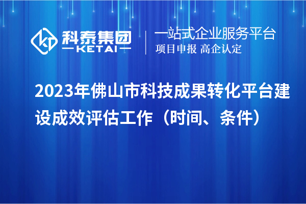 2023年佛山市科技成果转化平台建设成效评估工作(时间、条件)