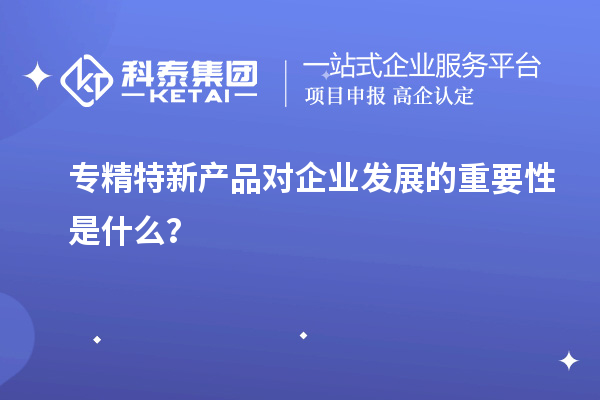 专精特新产品对企业发展的重要性是什么?