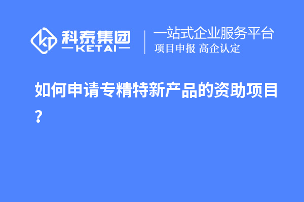 如何申请专精特新产品的资助项目?