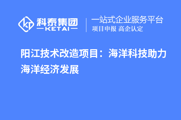 阳江技术改造项目:海洋科技助力海洋经济发展