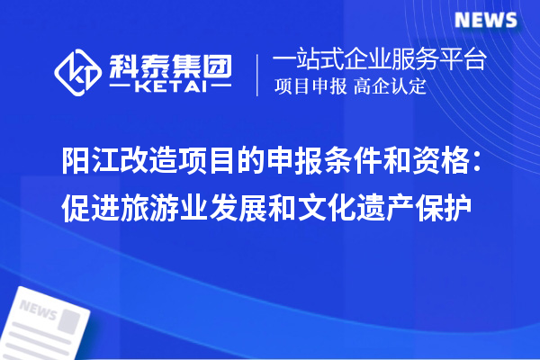 阳江改造项目的申报条件和资格:促进旅游业发展和文化遗产保护