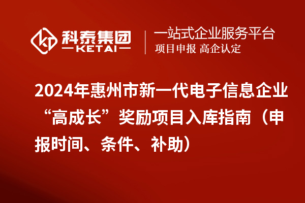 2024年惠州市新一代电子信息企业“高成长”奖励项目入库指南(申报时间、条件、补助)
