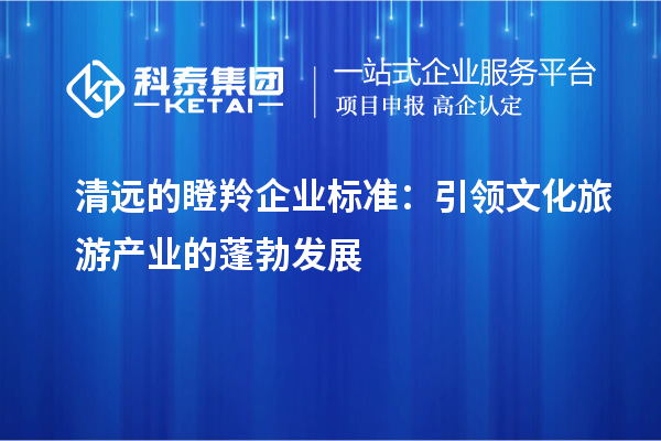 清远的瞪羚企业标准:引领文化旅游产业的蓬勃发展