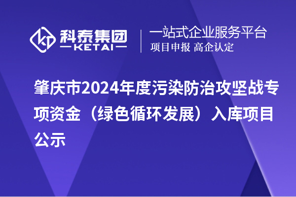 肇庆市2024年度污染防治攻坚战专项资金(绿色循环发展)入库项目公示