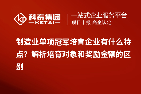 制造业单项冠军培育企业有什么特点?解析培育对象和奖励金额的区别
