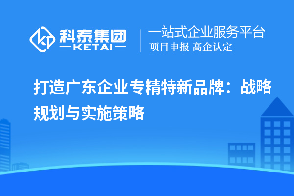 打造广东企业专精特新品牌:战略规划与实施策略