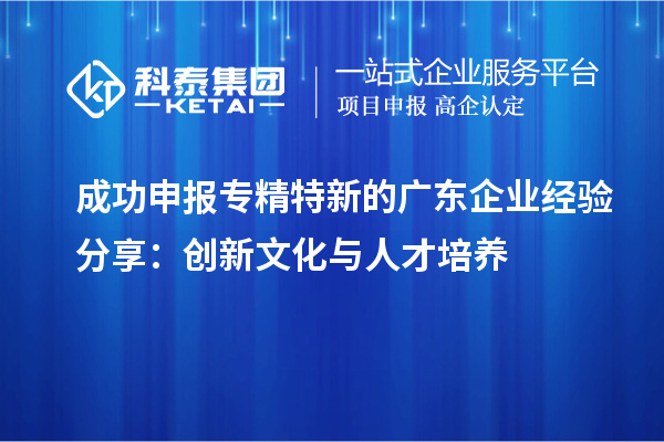 成功申报专精特新的广东企业经验分享:创新文化与人才培养