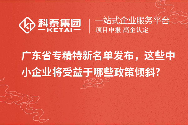 广东省专精特新名单发布,这些中小企业将受益于哪些政策倾斜?